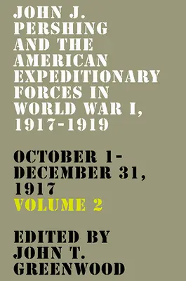 John J. Pershing y las Fuerzas Expedicionarias Americanas en la Primera Guerra Mundial, 1917-1919: Del 1 de octubre al 31 de diciembre de 1917 Volumen 2 - John J. Pershing and the American Expeditionary Forces in World War I, 1917-1919: October 1-December 31, 1917 Volume 2