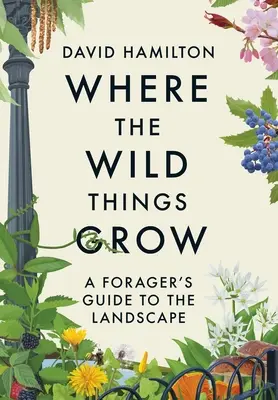 Donde crecen las cosas silvestres: Guía del paisaje para buscadores de comida - Where the Wild Things Grow: A Forager's Guide to the Landscape