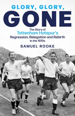 Glory Glory Gone: La historia de la regresión, el descenso y el renacimiento del Tottenham Hotspur en la década de 1970 - Glory Glory Gone: The Story of Tottenham Hotspur's Regression, Relegation and Rebirth in the 1970s