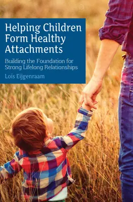 Helping Children Form Healthy Attachments: Cómo sentar las bases de unas relaciones sólidas para toda la vida - Helping Children Form Healthy Attachments: Building the Foundation for Strong Lifelong Relationships