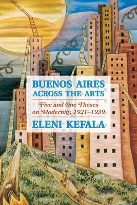 Buenos Aires a través de las artes: Cinco y una tesis sobre la modernidad, 1921-1939 - Buenos Aires Across the Arts: Five and One Theses on Modernity, 1921-1939