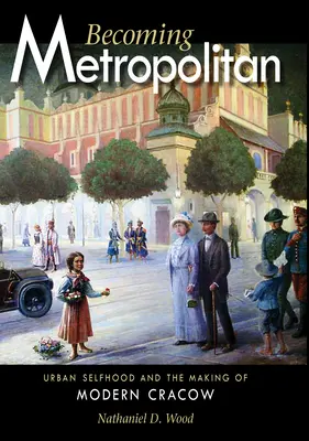 Convertirse en metropolitano: Urban Selfhood and the Making of Modern Cracow (La identidad urbana y la creación de la Cracovia moderna) - Becoming Metropolitan: Urban Selfhood and the Making of Modern Cracow