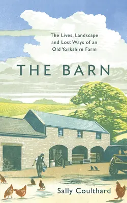 El granero: La vida, el paisaje y las costumbres perdidas de una antigua granja de Yorkshire - The Barn: The Lives, Landscape and Lost Ways of an Old Yorkshire Farm