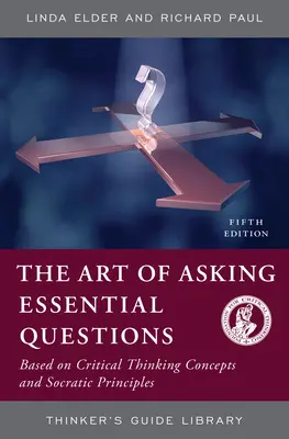 El arte de formular preguntas esenciales: Basado en Conceptos de Pensamiento Crítico y Principios Socráticos - The Art of Asking Essential Questions: Based on Critical Thinking Concepts and Socratic Principles