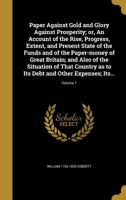 El papel contra el oro y la gloria contra la prosperidad; o relato del auge, el progreso, la extensión y el estado actual de los fondos y del papel moneda o - Paper Against Gold and Glory Against Prosperity; Or, an Account of the Rise, Progress, Extent, and Present State of the Funds and of the Paper-Money o