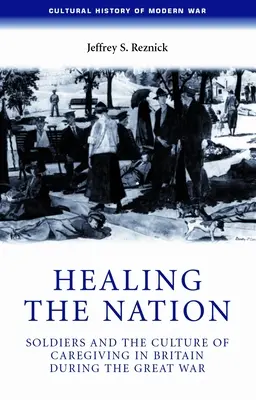 Healing the Nation: Los soldados y la cultura del cuidado en Gran Bretaña durante la Gran Guerra - Healing the Nation: Soldiers and the Culture of Caregiving in Britain During the Great War