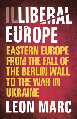 Illiberal Europe: La Europa del Este desde la caída del Muro de Berlín hasta la guerra de Ucrania - Illiberal Europe: Eastern Europe from the Fall of the Berlin Wall to the War in Ukraine