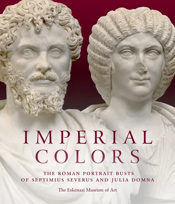 Colores imperiales: Los bustos romanos de Septimio Severo y Julia Domna: el Museo de Arte Ezkenazi - Imperial Colors: The Roman Portrait Busts of Septimius Severus and Julia Domna: The Ezkenazi Museum of Art