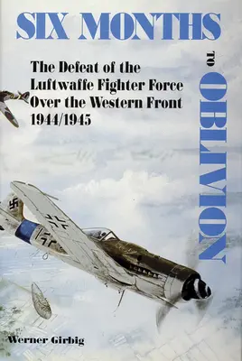 Seis meses para el olvido: La derrota de los cazas de la Luftwaffe en el frente occidental 1944/1945 - Six Months to Oblivion: The Defeat of the Luftwaffe Fighter Force Over the Western Front 1944/1945