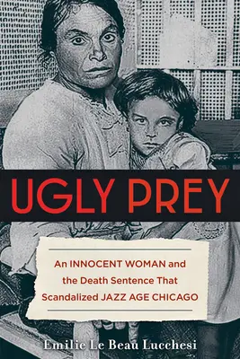 Fea presa: una mujer inocente y la sentencia de muerte que escandalizó al Chicago de la era del jazz - Ugly Prey: An Innocent Woman and the Death Sentence That Scandalized Jazz Age Chicago