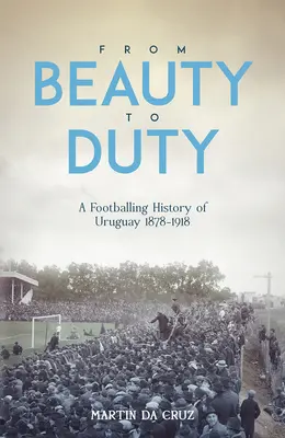 De la belleza al deber: historia futbolística de Uruguay, 1878-1917 - From Beauty to Duty: A Footballing History of Uruguay, 1878-1917