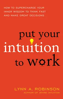 Ponga a trabajar su intuición: Cómo potenciar su sabiduría interior para pensar rápido y tomar grandes decisiones - Put Your Intuition to Work: How to Supercharge Your Inner Wisdom to Think Fast and Make Great Decisions