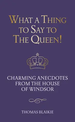 Qué decirle a la Reina!: Anécdotas encantadoras de la Casa de Windsor - Edición actualizada - What a Thing to Say to the Queen!: Charming Anecdotes from the House of Windsor - Updated Edition