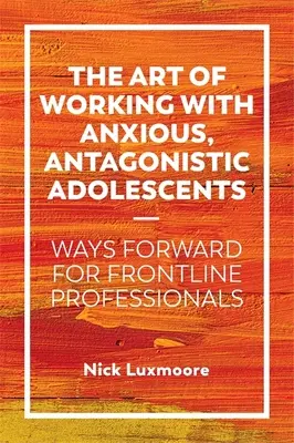 El arte de trabajar con adolescentes ansiosos y antagonistas: Formas de avanzar para profesionales de primera línea - The Art of Working with Anxious, Antagonistic Adolescents: Ways Forward for Frontline Professionals