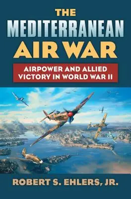 La Guerra Aérea en el Mediterráneo: el poder aéreo y la victoria aliada en la Segunda Guerra Mundial - The Mediterranean Air War: Airpower and Allied Victory in World War II