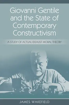 Giovanni Gentile y el estado del constructivismo contemporáneo: Un estudio de la teoría moral idealista actual - Giovanni Gentile and the State of Contemporary Constructivism: A Study of Actual Idealist Moral Theory