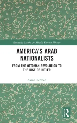 America's Arab Nationalists: De la revolución otomana al ascenso de Hitler - America's Arab Nationalists: From the Ottoman Revolution to the Rise of Hitler