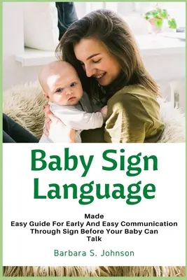 Baby Sign Language: Guía para la Comunicación Temprana y Fácil a Través de Signos Antes de que Tu Bebé Pueda Hablar - Baby Sign Language: Made Easy Guide for Early and Easy Communication Through Sign Before Your Baby Can Talk