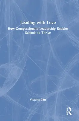 Liderar con amor: Cómo el liderazgo compasivo permite a las escuelas prosperar: Cómo el liderazgo compasivo permite que las escuelas prosperen - Leading with Love: How Compassionate Leadership Enables Schools to Thrive: How Compassionate Leadership Enables Schools to Thrive