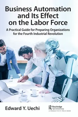Automatización empresarial y su efecto en la mano de obra: Guía práctica para preparar a las organizaciones para la cuarta revolución industrial - Business Automation and Its Effect on the Labor Force: A Practical Guide for Preparing Organizations for the Fourth Industrial Revolution