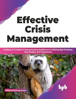 Gestión eficaz de crisis - Una sólida guía de la A a la Z para demostrar la capacidad de recuperación utilizando las mejores prácticas, estudios de casos y experiencias - Effective Crisis Management - A Robust A-Z Guide for Demonstrating Resilience by Utilizing Best Practices, Case Studies, and Experiences