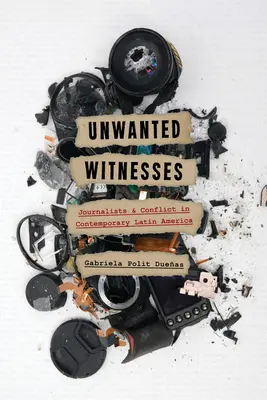 Testigos no deseados: Periodistas y conflicto en la América Latina contemporánea - Unwanted Witnesses: Journalists and Conflict in Contemporary Latin America