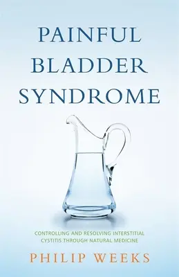 Síndrome de Vejiga Dolorosa: Controlando y Resolviendo la Cistitis Intersticial a través de la Medicina Natural - Painful Bladder Syndrome: Controlling and Resolving Interstitial Cystitis Through Natural Medicine