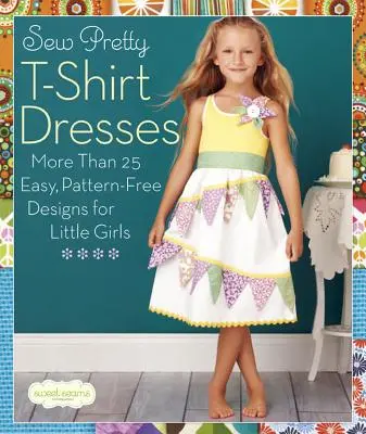 Cose bonitos vestidos camiseros: Más de 25 diseños fáciles y sin patrones para niñas pequeñas - Sew Pretty T-Shirt Dresses: More Than 25 Easy, Pattern-Free Designs for Little Girls