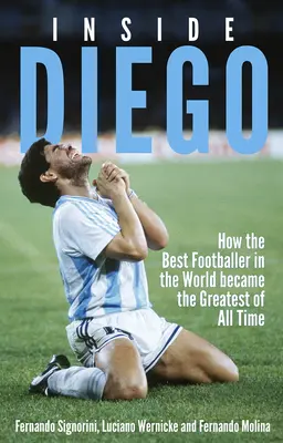 Diego por dentro: Cómo el mejor futbolista del mundo se convirtió en el mejor de todos los tiempos - Inside Diego: How the Best Footballer in the World Became the Greatest of All Time