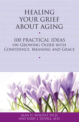 Curación del dolor por envejecer: 100 ideas prácticas para envejecer con confianza, sentido y gracia - Healing Your Grief about Aging: 100 Practical Ideas on Growing Older with Confidence, Meaning and Grace