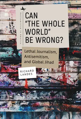 ¿Puede equivocarse el mundo entero? Periodismo letal, antisemitismo y yihad global - Can The Whole World Be Wrong?: Lethal Journalism, Antisemitism, and Global Jihad
