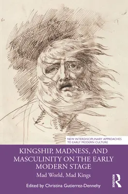 Kingship, Madness, and Masculinity on the Early Modern Stage: Mundo loco, reyes locos - Kingship, Madness, and Masculinity on the Early Modern Stage: Mad World, Mad Kings