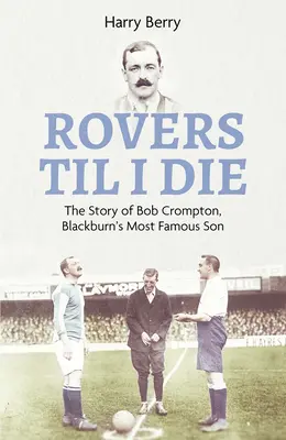 Rovers Til I Die: La historia de Bob Crompton, el hijo más famoso de Blackburn - Rovers Til I Die: The Story of Bob Crompton, Blackburn's Most Famous Son