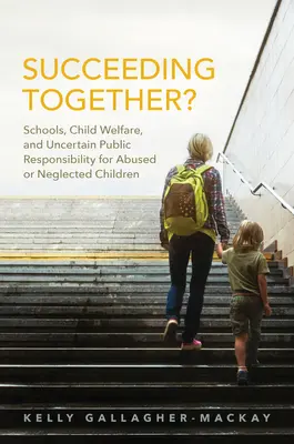 ¿Tener éxito juntos? Las escuelas, el bienestar infantil y la incierta responsabilidad pública ante los niños maltratados o abandonados - Succeeding Together?: Schools, Child Welfare, and Uncertain Public Responsibility for Abused or Neglected Children