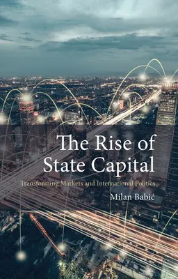 El auge del capital de Estado: Transforming Markets and International Politics (Babic Dr Milan (Universidad de Maastricht)) - The Rise of State Capital: Transforming Markets and International Politics (Babic Dr Milan (Maastricht University))