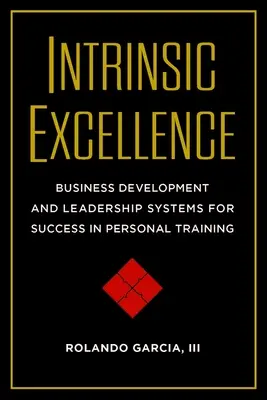 Excelencia Intrínseca: Sistemas de Desarrollo Empresarial y Liderazgo para el Éxito en el Entrenamiento Personal - Intrinsic Excellence: Business Development and Leadership Systems for Success in Personal Training