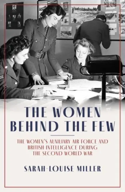 Women Behind the Few - La Fuerza Aérea Auxiliar Femenina y la Inteligencia Británica durante la Segunda Guerra Mundial - Women Behind the Few - The Women's Auxiliary Air Force and British Intelligence during the Second World War