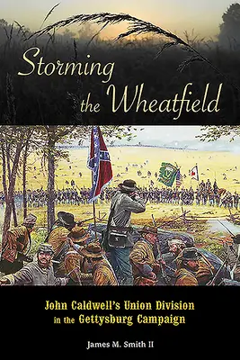 Asaltando el campo de trigo: La división de la Unión de John Caldwell en la campaña de Gettysburg - Storming the Wheatfield: John Caldwell's Union Division in the Gettysburg Campaign