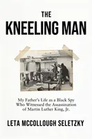 Kneeling Man - My Father's Life as a Black Spy Who Witnessed the Assassination of Martin Luther King Jr.