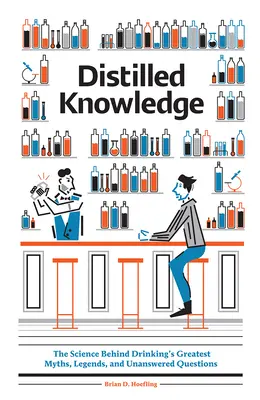 Conocimiento destilado: La ciencia detrás de los grandes mitos, leyendas y preguntas sin respuesta sobre la bebida - Distilled Knowledge: The Science Behind Drinking's Greatest Myths, Legends, and Unanswered Questions