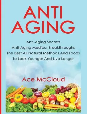 Anti-Envejecimiento: Anti-Aging Secrets Anti-Aging Medical Breakthroughs The Best All Natural Methods And Foods To Look Younger And Live Lo - Anti-Aging: Anti-Aging Secrets Anti-Aging Medical Breakthroughs The Best All Natural Methods And Foods To Look Younger And Live Lo