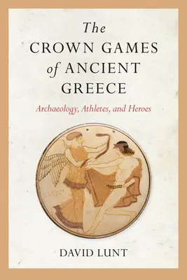 Los Juegos de la Corona de la Antigua Grecia: Arqueología, atletas y héroes - The Crown Games of Ancient Greece: Archaeology, Athletes, and Heroes