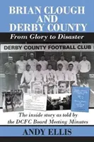 Brian Clough y el Derby County : De la gloria al desastre - La historia desde dentro contada por las actas de la junta directiva del DCFC - Brian Clough and Derby County : From Glory to Disaster - The Inside Story as Told by the DCFC Board Meeting Minutes