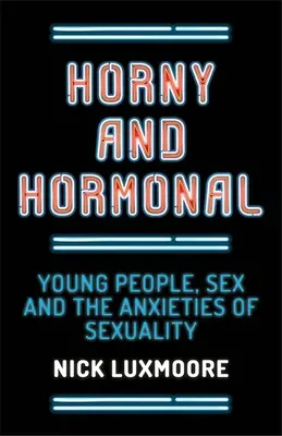 Horny and Hormonal: Young People, Sex and the Anxieties of Sexuality (Cachondos y hormonales: los jóvenes, el sexo y las ansiedades de la sexualidad) - Horny and Hormonal: Young People, Sex and the Anxieties of Sexuality