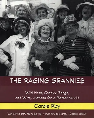 Las Abuelas Furiosas: Sombreros salvajes, canciones descaradas y acciones ingeniosas para un mundo mejor: Sombreros salvajes, canciones descaradas y acciones ingeniosas para un mundo mejor - The Raging Grannies: Wild Hats, Cheeky Songs and Witty Actions for a Better World: Wild Hats, Cheeky Songs and Witty Actions for a Better World