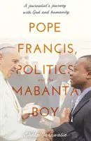 El Papa Francisco, la política y el niño Mabanta - El viaje de un periodista con Dios y la humanidad - Pope Francis, Politics and the Mabanta Boy - A Journalist's Journey with God and Humanity