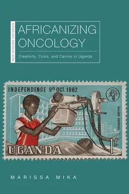 Africanizing Oncology: Creatividad, crisis y cáncer en Uganda - Africanizing Oncology: Creativity, Crisis, and Cancer in Uganda