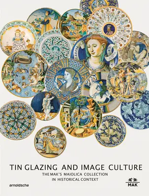 Estaño vidriado y cultura de la imagen: La colección Mak Maiolica en su contexto más amplio - Tin-Glaze and Image Culture: The Mak Maiolica Collection in Its Wider Context