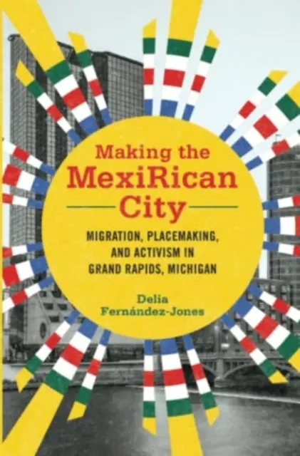 Making the Mexirican City: Migration, Placemaking, and Activism in Grand Rapids, Michigan. - Making the Mexirican City: Migration, Placemaking, and Activism in Grand Rapids, Michigan