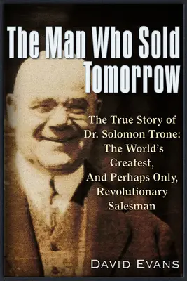 El hombre que vendió el mañana: La verdadera historia del Dr. Solomon Trone, el vendedor revolucionario más grande, exitoso y quizás único del mundo. - The Man Who Sold Tomorrow: The True Story of Dr. Solomon Trone the World's Greatest & Most Successful & Perhaps Only Revolutionary Salesman